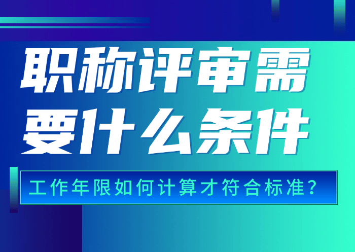 職稱評審需要什么條件？工作年限如何計(jì)算才符合標(biāo)準(zhǔn)？