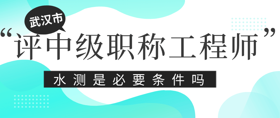 武漢市怎么評(píng)中級(jí)職稱工程師-水測(cè)是必要條件嗎