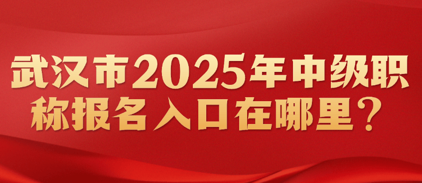 武漢市2025年中級(jí)職稱報(bào)名入口在哪里？官方渠道與報(bào)名流程詳解