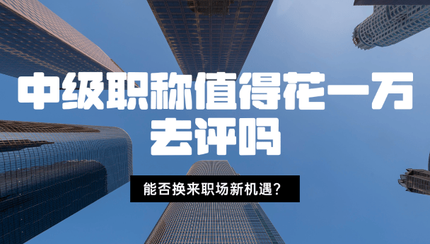 中級(jí)職稱(chēng)值得花一萬(wàn)去評(píng)嗎-能否換來(lái)職場(chǎng)新機(jī)遇？
