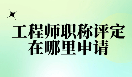 工程師職稱評(píng)定在哪里申請(qǐng)？各省市申請(qǐng)渠道匯總