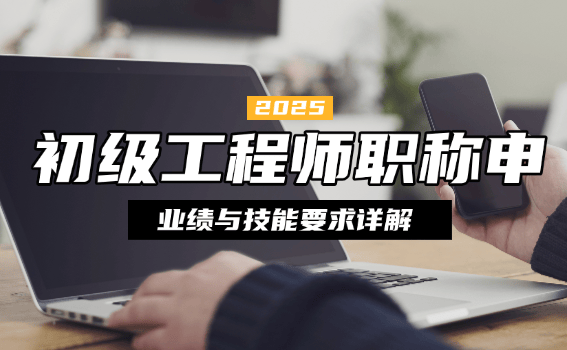 初級工程師職稱申報條件是什么？業(yè)績與技能要求詳解，看完少踩坑！