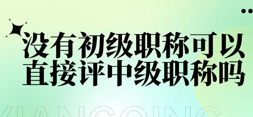 沒有初級職稱可以直接評中級職稱嗎-要滿足這些條件