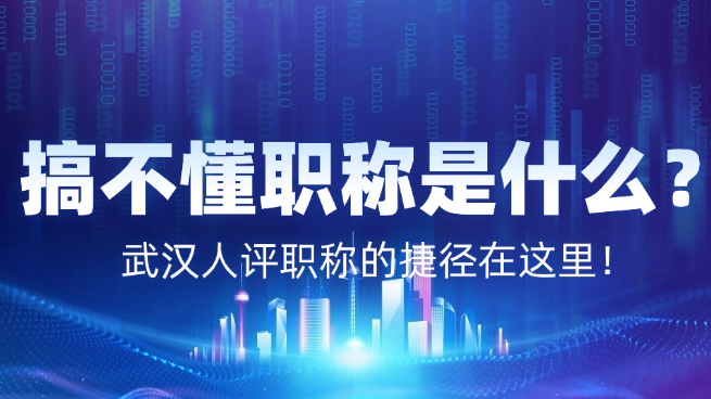 搞不懂職稱是什么？武漢人評職稱的捷徑在這里！  