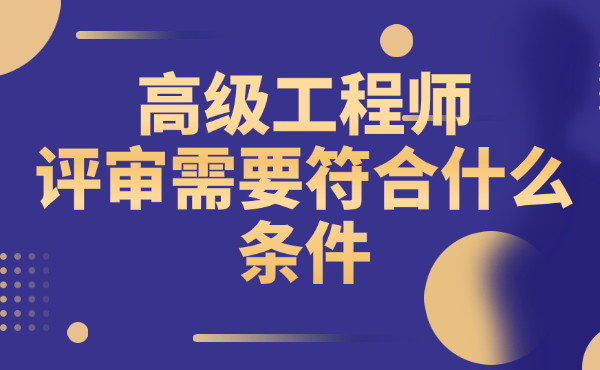 高級工程師評審需要符合什么條件 高級工程師評審需要符合什么條件