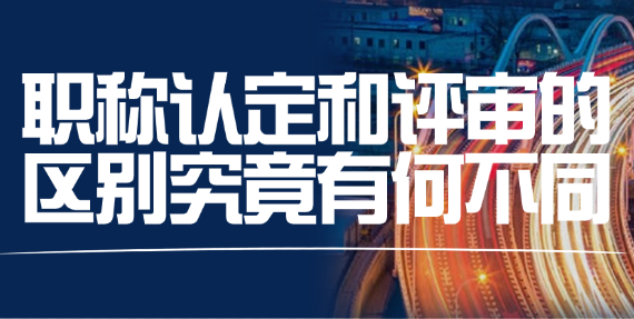 職稱認(rèn)定和評審的區(qū)別究竟有何不同 職稱認(rèn)定和評審的區(qū)別究竟有何不同