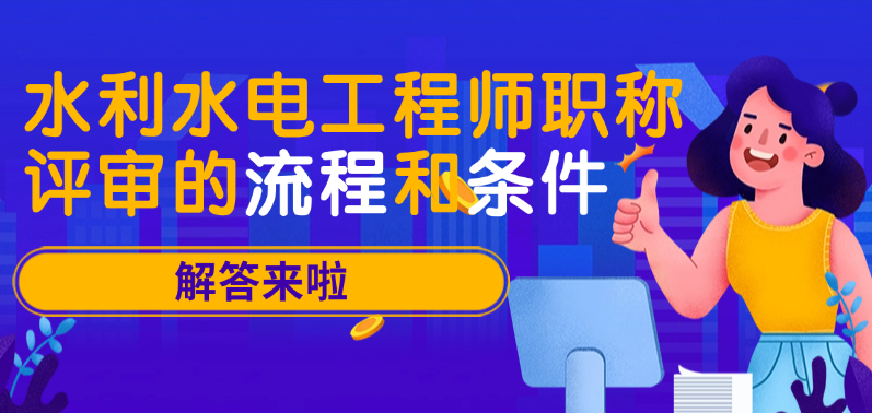 水利水電工程師職稱評審的流程和條件全解析！看完這篇不走彎路！