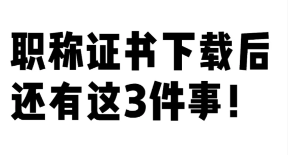 湖北職稱證書下載后還有這3件事要做?