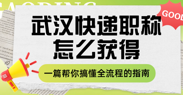 武漢快遞職稱怎么獲得？一篇幫你搞懂全流程的指南