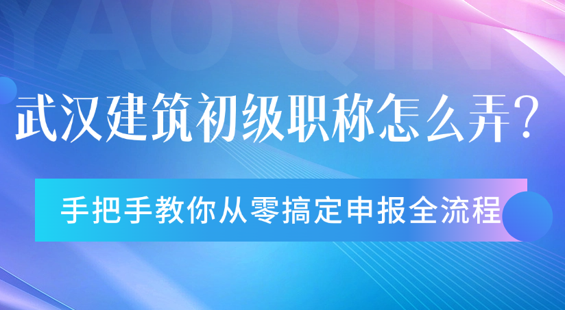 武漢建筑初級(jí)職稱怎么弄？手把手教你從零搞定申報(bào)全流程