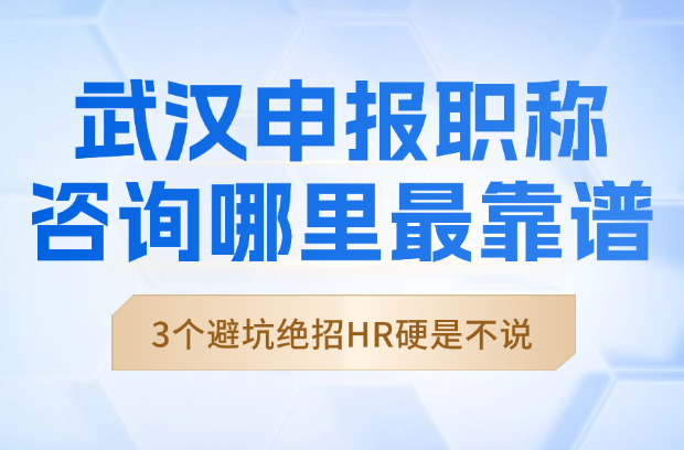武漢申報(bào)職稱咨詢哪里最靠譜？3個(gè)避坑絕招HR打死不說