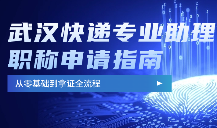 武漢快遞專業(yè)助理職稱申請指南-從零基礎(chǔ)到拿證全流程