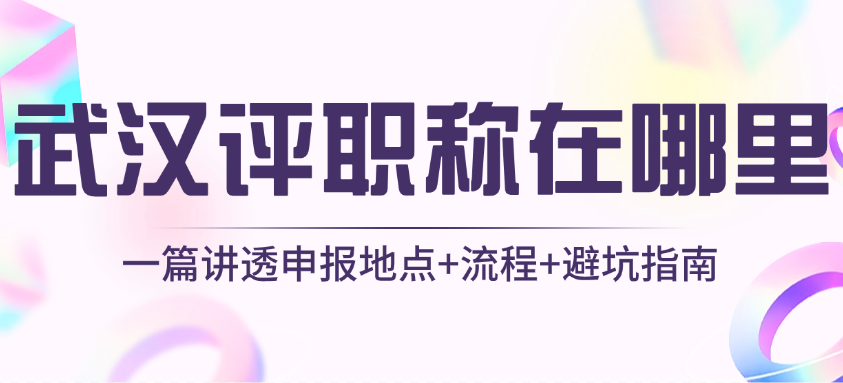 武漢評職稱在哪里評？一篇講透申報地點+流程+避坑指南