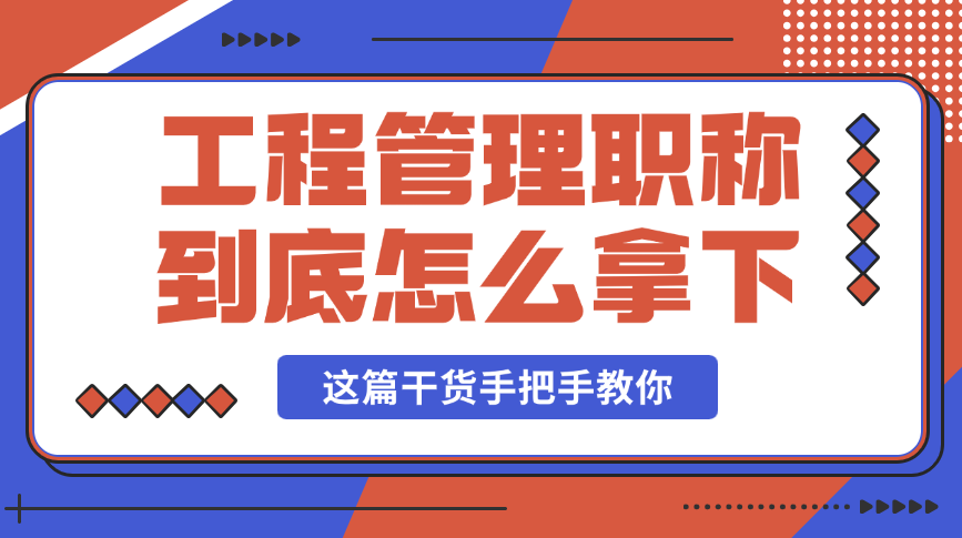 工程管理職稱到底怎么拿下？這篇干貨手把手教你